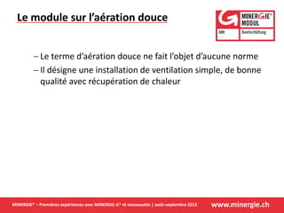 www.minergie.chMINERGIE® – Premières expériences avec MINERGIE-A® et nouveautés | août-septembre 2012
 Le terme d’aération douce ne fait l’objet d’aucune norme
 Il désigne une installation de ventilation simple, de bonne
qualité avec récupération de chaleur
Le module sur l’aération douce
 