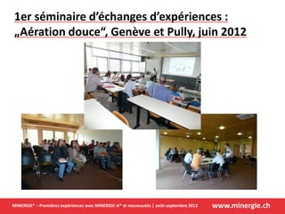 www.minergie.chMINERGIE® – Premières expériences avec MINERGIE-A® et nouveautés | août-septembre 2012
1er séminaire d’échanges d’expériences :
„Aération douce“, Genève et Pully, juin 2012
 