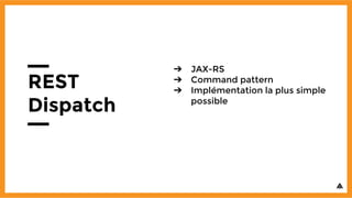 REST
Dispatch
➔ JAX-RS
➔ Command pattern
➔ Implémentation la plus simple
possible
 