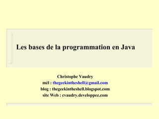 Les bases de la programmation en Java



                 Christophe Vaudry
        mél : thegeekintheshell@gmail.com
       blog : thegeekintheshell.blogspot.com
        site Web : cvaudry.developpez.com
 