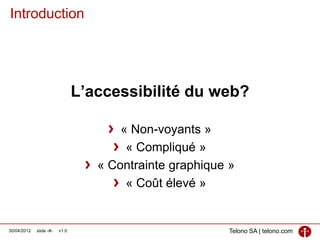Introduction




                                L’accessibilité du web?

                                       « Non-voyants »
                                        « Compliqué »
                                   « Contrainte graphique »
                                        « Coût élevé »


30/04/2012   slide ‹#›   v1.0                             Telono SA | telono.com
 