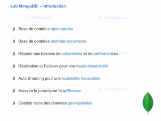 Lab MongoDB - Introduction
✘ Base de données open-source
✘ Base de données orientée documents
✘ Répond aux besoins de volumétries et de performances
✘ Réplication et Failover pour une haute disponibilité
✘ Auto Sharding pour une scalabilité horizontale
✘ Accepte le paradigme Map/Reduce
✘ Gestion facile des données géo-spatiales
 