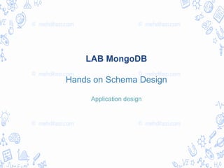 LAB MongoDB
Hands on Schema Design
Application design
 