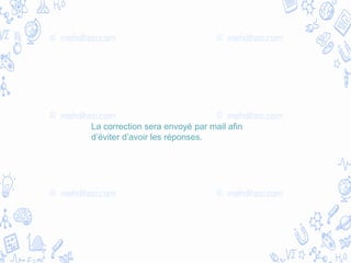 La correction sera envoyé par mail afin
d’éviter d’avoir les réponses.
 