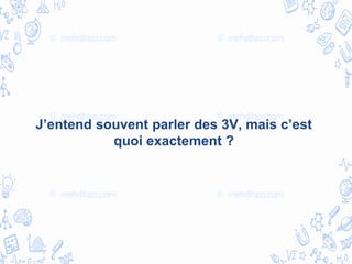 J’entend souvent parler des 3V, mais c’est
quoi exactement ?
 