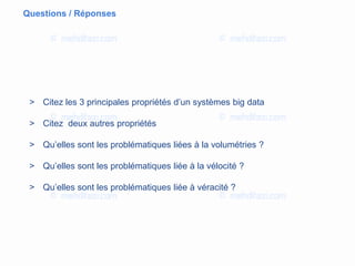 Questions / Réponses
> Citez les 3 principales propriétés d’un systèmes big data
> Citez deux autres propriétés
> Qu’elles sont les problématiques liées à la volumétries ?
> Qu’elles sont les problématiques liée à la vélocité ?
> Qu’elles sont les problématiques liée à véracité ?
 