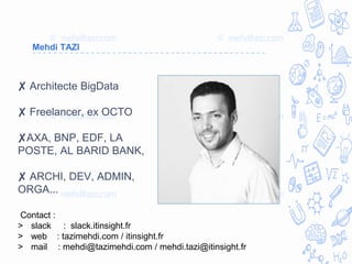 Mehdi TAZI
✘ Architecte BigData
✘ Freelancer, ex OCTO
✘AXA, BNP, EDF, LA
POSTE, AL BARID BANK,
✘ ARCHI, DEV, ADMIN,
ORGA...
Contact :
> slack : slack.itinsight.fr
> web : tazimehdi.com / itinsight.fr
> mail : mehdi@tazimehdi.com / mehdi.tazi@itinsight.fr
 