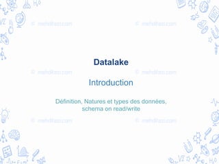 Datalake
Introduction
Définition, Natures et types des données,
schema on read/write
 