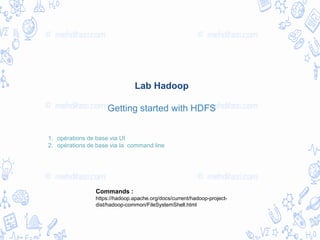 Lab Hadoop
Getting started with HDFS
1. opérations de base via UI
2. opérations de base via la command line
Commands :
https://hadoop.apache.org/docs/current/hadoop-project-
dist/hadoop-common/FileSystemShell.html
 