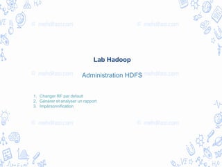 Lab Hadoop
Administration HDFS
1. Changer RF par default
2. Générer et analyser un rapport
3. Impérsonnification
 
