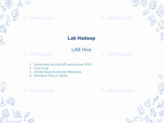 Lab Hadoop
LAB Hive
1. Administrer les jobs MR exécuté par HIVE
2. Tuer le job
3. Vérifier base de donnée Metastore
4. Activation Hive on Spark
 