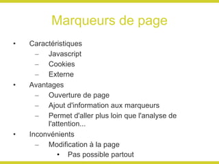 Marqueurs de page Caractéristiques Javascript Cookies Externe Avantages Ouverture de page Ajout d'information aux marqueurs Permet d'aller plus loin que l'analyse de l'attention... Inconvénients Modification à la page Pas possible partout Possibilité d'omission Dépend du Javascript Possibilité de désactivation par les clients Risque de délai Format propriétaire Difficile de transférer de fournisseur 