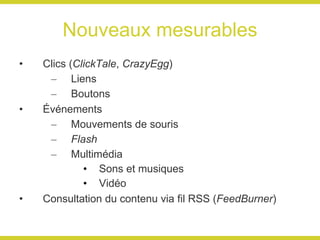 Nouveaux mesurables Clics ( ClickTale ,  CrazyEgg ) Liens Boutons Événements Mouvements de souris Flash Multimédia Sons et musiques Vidéo Consultation du contenu via fil RSS ( FeedBurner ) 