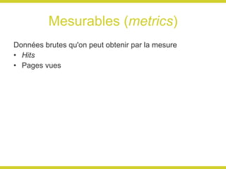 Mesurables ( metrics ) Données brutes qu'on peut obtenir par la mesure Hits Pages vues 