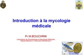 Introduction à la mycologie
médicale
Pr M.BOUCHRIK
Laboratoire de Parasitologie et Mycologie Médicale,
Hôpital Militaire d’Instruction Mohamed V
UFR Parasitologie et
Mycologie Médicale
 