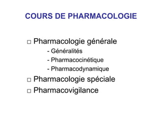 COURS DE PHARMACOLOGIE
□ Pharmacologie générale
- Généralités
- Pharmacocinétique
- Pharmacodynamique
□ Pharmacologie spéciale
□ Pharmacovigilance
 