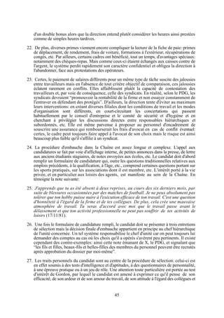 d'un double bonus alors que la direction entend plutôt considérer les heures ainsi prestées
comme de simples heures tardives.
22. De plus, diverses primes viennent encore compliquer la lecture de la fiche de paie: primes
de déplacement, de rendement, frais de voiture, formations à l'extérieur, récupérations de
congés, etc. Par ailleurs, certains cadres ont bénéficié, tout un temps, d'avantages spéciaux:
notamment des chèques-repas. Mais comme ceux-ci étaient échangés aux caisses contre de
l'argent, le système perdit rapidement son caractère confidentiel et obligea la direction à
l'abandonner, face aux protestations des opérateurs.
23. Certes, le paiement de salaires différents pour un même type de tâche suscite des jalousies
entre travailleurs mais en l'absence de tout critère objectif de comparaison, ces jalousies
éclatent rarement en conflits. Elles affaiblissent plutôt la capacité de contestation des
travailleurs et, par voie de conséquence, celle des syndicats. En réalité, selon le PDG, les
syndicats devraient “promouvoir la rentabilité de la firme et non essayer constamment de
l'entraver en défendant des protégés”. D'ailleurs, la direction tente d'éviter au maximum
leurs interventions: en créant diverses filiales dont les conditions de travail et les modes
d'organisation sont différents, en court-circuitant les concertations qui passent
habituellement par le conseil d'entreprise et le comité de sécurité et d'hygiène et en
cherchant à privilégier les discussions directes entre responsables hiérarchiques et
subordonnés, etc. Elle est même parvenue à proposer au personnel d'encadrement de
souscrire une assurance qui rembourserait les frais d'avocat en cas de conflit éventuel:
certes, le cadre peut toujours faire appel à l'avocat de son choix mais le risque est ainsi
beaucoup plus faible qu'il s'affilie à un syndicat.
24. La procédure d'embauche dans la Chaîne est assez longue et complexe. L'appel aux
candidatures se fait par voie d'affichage interne, de petites annonces dans la presse, de lettre
aux anciens étudiants stagiaires, de notes envoyées aux écoles, etc. Le candidat doit d'abord
remplir un formulaire de candidature qui, outre les questions traditionnelles relatives aux
emplois précédents, à la qualification, à l'âge, etc., comprend certaines questions portant sur
les sports pratiqués, sur les associations dont il est membre, etc. L'intérêt porté à la vie
privée, et en particulier aux loisirs des agents, est manifeste au sein de la Chaîne. En
témoigne la note suivante:
25. J'apprends que tu as été absent à deux reprises, au cours des six derniers mois, par
suite de blessures occasionnées par des matches de football. Je ne peux absolument pas
tolérer que ton hobby puisse nuire à l'exécution efficace de ton travail. C'est une question
d'honnêteté à l'égard de la firme et de tes collègues. De plus, cela crée une mauvaise
atmosphère de travail. Tu seras d'accord avec moi que le travail passe avant le
délassement et que ton activité professionnelle ne peut pas souffrir de tes activités de
loisirs (17/11/81).
26. Une fois le formulaire de candidature rempli, le candidat doit se présenter à trois entretiens
de sélection mais la décision finale d'embauche appartient en principe au chef hiérarchique
de l'unité concernée. Un tel système responsabilise le chef d'unité car on peut toujours lui
demander des comptes au cas où les choix qu'il a opérés s'avèrent peu pertinents. Il existe
cependant des contre-exemples: ainsi cette note émanant de X, le PDG, et signalant que
“les fils et filles, beaux-fils et belles-filles des membres du personnel peuvent être recrutés
après approbation du dossier par moi-même”.
27. Les traits personnels du candidat sont au centre de la procédure de sélection: celui-ci est
en effet soumis à des tests d'intelligence et d'aptitudes, à des questionnaires de personnalité,
à une épreuve pratique ou à un jeu de rôle. Une attention toute particulière est portée au test
d'intérêt de Gordon, par lequel le candidat est amené à exprimer ce qu'il pense de son
efficacité, de son ardeur et de son amour du travail, de son attitude à l'égard des collègues et

45

 