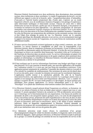 Directeur Général, fonctionnent avec deux architectes, deux dessinateurs, deux assistants
sociaux, deux techniciens et deux secrétaires. Le mode d’organisation du travail y est très
différent par rapport à celui de la branche prêts: l’acquisition/rénovation d’immeubles,
d’une part, et l’activité locative proprement dite, d’autre part, s’opèrent sur un mode
largement collectif, avec de nombreuses réunions d’équipes et de partage d’expériences
entre intervenants techniques et intervenants sociaux. Chacun est censé être à même
d'intervenir sur tous les dossiers, quelle que soit sa formation d'origine, et de proposer en
la matière les initiatives les plus appropriées. Les décisions d'acquisition de nouveaux
immeubles sont néanmoins toujours soumises au Directeur Général. Il en va de même
pour les devis de rénovation et les listes d'affectation des candidats locataires. Cependant,
les refus du Directeur aux propositions des architectes ou des assistants sociaux sont rares
et font l'objet d'un échange de points de vue. La Directrice insiste sur le caractère
totalement spécifique des demandes adressées à son service, où est constamment interrogé
le rapport à la mission sociale de l’organisme, et où toute forme de routinisation semble
difficilement tenable.
9. D’autres services fonctionnels existent également au siège central, communs aux deux
branches. Le service finances et comptabilité est placé sous la responsabilité d’un
Directeur (juriste), dont la compétence technique est incontestée: il joue d’ailleurs le rôle
de conseiller en placements auprès du Directeur Général. A la tête des services généraux
(logistique) se trouve un conseiller dont beaucoup s’accordent à dire qu’il est promis à
des fonctions de direction dans un proche avenir. Le service informatique est quant à lui
composé d’une responsable (informaticienne) et de quatre employés dont seulement deux
gradués en informatique. Le chauffeur du Directeur Général y travaille également lorsque
les horaires de ce dernier le lui permettent.
10.Il faut souligner que le service informatique fonctionne sans budget spécifique et sans
plan directeur. En ce qui concerne la branche prêts, une nouvelle application a été installée
sur l’ordinateur central, il y a trois ans, par une firme de consultance extérieure. Cette
application permet notamment de synthétiser l’ensemble des données relatives à un prêt et
d’en calculer les modalités de remboursement. Des terminaux de saisie ont été placés dans
le service des prêts, pour y encoder les données envoyées par les secrétariats régionaux.
L’application semble tourner à la satisfaction générale. Du côté de la branche
rénovation/location, une application a été mise au point il y a quelques années mais sa
rigidité et son manque de convivialité sont fréquemment dénoncés. Ceci a conduit les
équipes à acquérir des PC sur leurs fonds propres et à développer, de façon quelque peu
anarchique, leurs propres applications. Le service informatique parle à ce sujet de
“bricolages” et se plaint des nombreuses interventions rendues ainsi nécessaires.
11.Le Directeur Général a jusqu'à présent dirigé l'organisme en solitaire: sa formation de
juriste et ses talents d'orateur en font un leader quasi naturel, respecté par tous et peu
contesté. Il prend cependant l'initiative de contacter en 1996 un laboratoire universitaire
car il s'interroge sur le fonctionnement de son organisation. Une baisse du nombre de
demandes de prêts a été enregistrée depuis quelques mois, à la suite du développement
d’une concurrence privée, proposant des prêts hypothécaires à des taux de plus en plus
bas. Un des problèmes fréquemment évoqués est la durée du processus d’octroi des prêts
(9 mois en moyenne), alors que la concurrence arrive à des délais d’octroi nettement
inférieurs. Outre un diagnostic organisationnel, le Directeur Général demande au
laboratoire de proposer des recommandations quant à la restructuration du processus de
prêt et aux interactions entre services de gestion des prêts.
12.Le laboratoire préconise avant toutes choses la constitution d’un groupe
d'accompagnement chargé de valider les données récoltées, le diagnostic opéré et les pistes
de réflexion dégagées. Après quelques réticences, le Directeur Général accepte le principe
de ce groupe. Le comité de pilotage est constitué de tous les responsables de service et des

73

 