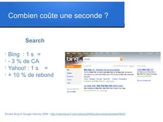Combien coûte une seconde ?
Search
l
Bing : 1 s =
l
- 3 % de CA
l
Yahoo! : 1 s =
l
+ 10 % de rebond
Études Bing et Google Velocity 2009 : http://velocityconf.com/velocity2009/public/schedule/detail/8523
 