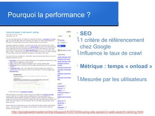 Pourquoi la performance ?
l
SEO
l1 critère de référencement
chez Google
lInfluence le taux de crawl
l
Métrique : temps « onload »
lMesurée par les utilisateurs
http://googlewebmastercentral.blogspot.fr/2010/04/using-site-speed-in-web-search-ranking.html
 