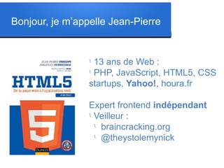 Bonjour, je m’appelle Jean-Pierre
l
13 ans de Web :
l
PHP, JavaScript, HTML5, CSS
startups, Yahoo!, houra.fr
Expert frontend indépendant
l
Veilleur :
l
braincracking.org
l
@theystolemynick
 