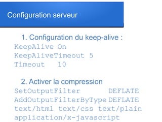 Configuration serveur
1. Configuration du keep-alive :
2. Activer la compression
KeepAlive On
KeepAliveTimeout 5
Timeout 10
SetOutputFilter DEFLATE
AddOutputFilterByType DEFLATE
text/html text/css text/plain
application/x-javascript
 