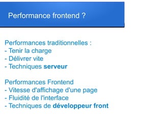 Performance frontend ?
Performances traditionnelles :
- Tenir la charge
- Délivrer vite
- Techniques serveur
Performances Frontend
- Vitesse d'affichage d'une page
- Fluidité de l'interface
- Techniques de développeur front
 