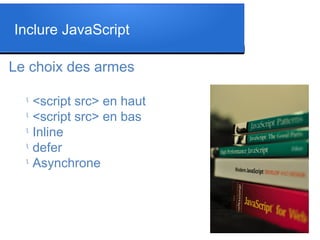 Le choix des armes
l
<script src> en haut
l
<script src> en bas
l
Inline
l
defer
l
Asynchrone
Inclure JavaScript
 