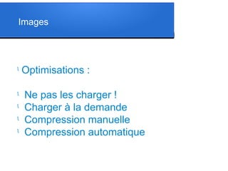 Images
l
Optimisations :
l
Ne pas les charger !
l
Charger à la demande
l
Compression manuelle
l
Compression automatique
 