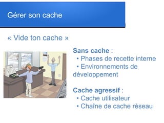 « Vide ton cache »
Sans cache :
• Phases de recette interne
• Environnements de
développement
Cache agressif :
• Cache utilisateur
• Chaîne de cache réseau
Gérer son cache
 