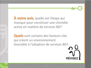 1.19
À votre avis, quelle est l’étape qui
manque pour constituer une clientèle
active en matière de services BD?
Quels sont certains des facteurs clés
qui créent un environnement
favorable à l'adoption de services BD?
 
