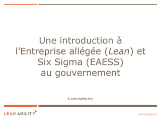 Une introduction à
l’Entreprise allégée (Lean) et
      Six Sigma (EAESS)
       au gouvernement

            © Lean Agility Inc.
 