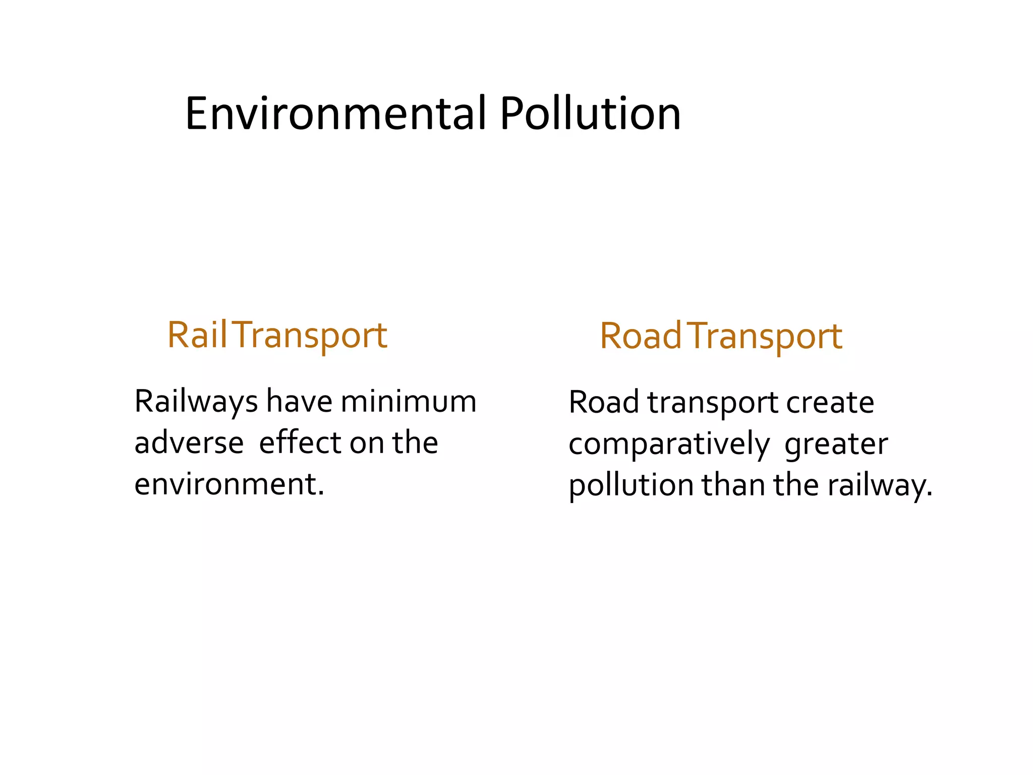 Environmental Pollution
RailTransport
Railways have minimum
adverse effect on the
environment.
RoadTransport
Road transport create
comparatively greater
pollution than the railway.
 