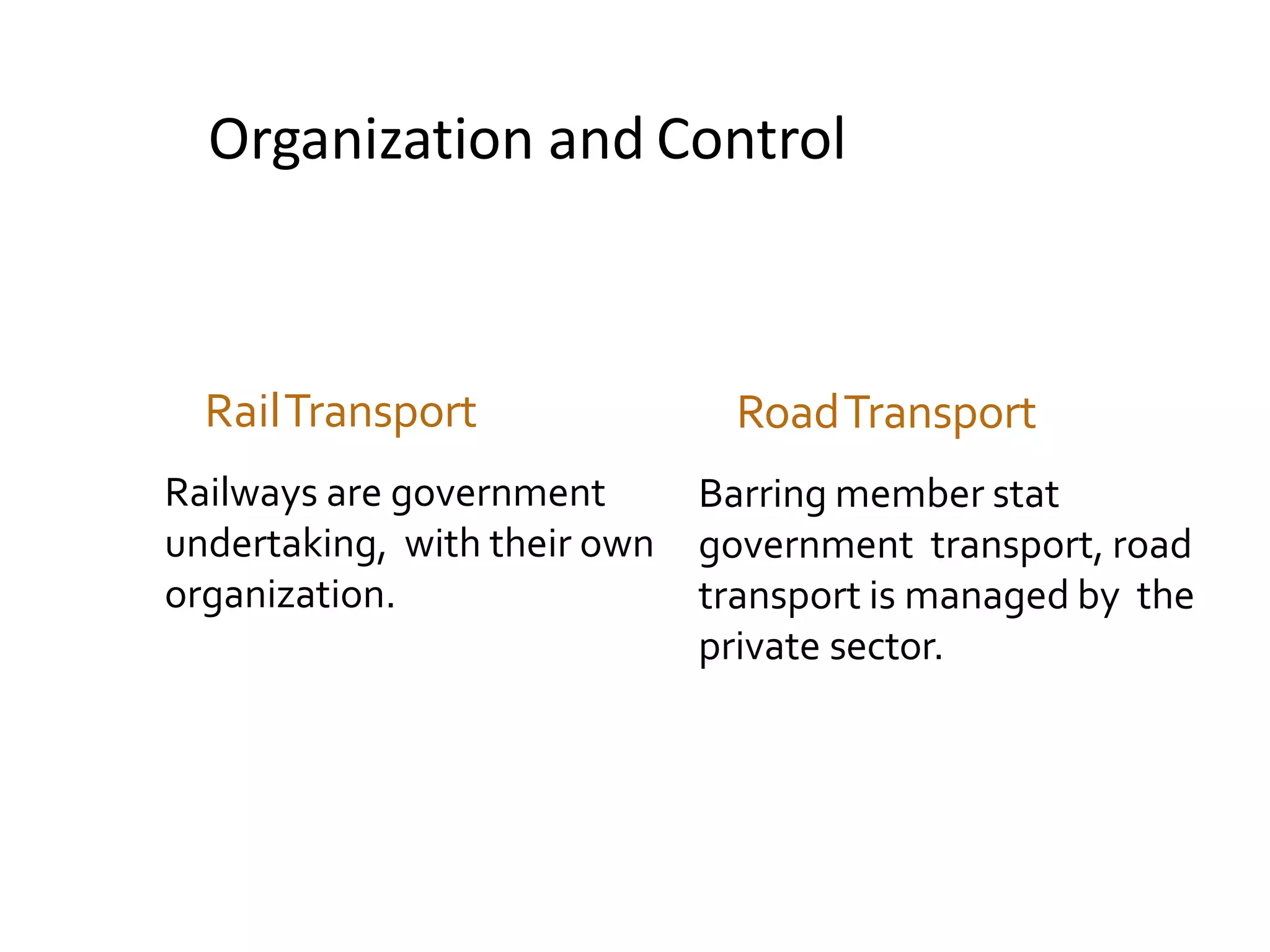 Organization and Control
RailTransport
Railways are government
undertaking, with their own
organization.
RoadTransport
Barring member stat
government transport, road
transport is managed by the
private sector.
 