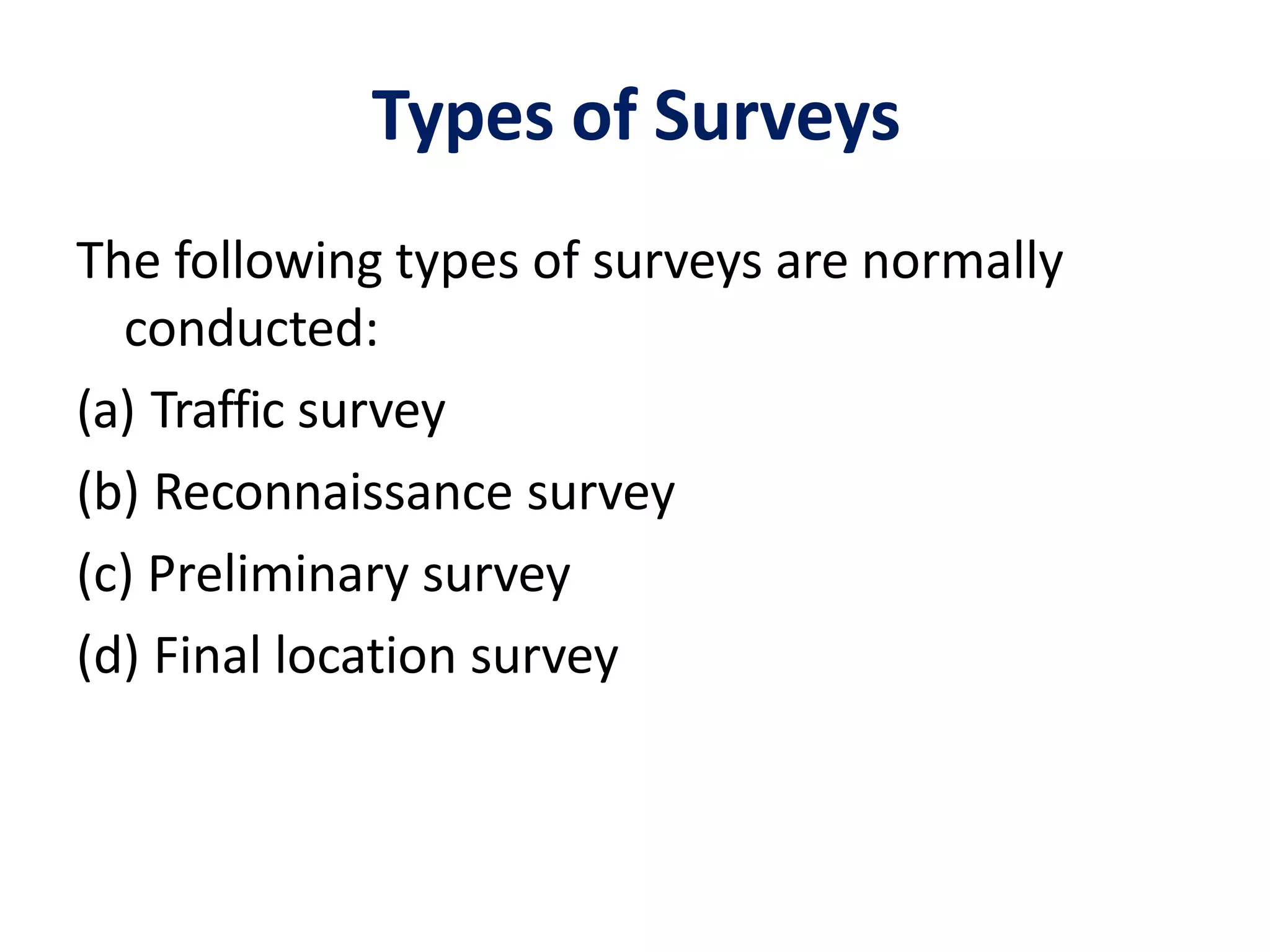 Types of Surveys
The following types of surveys are normally
conducted:
(a) Traffic survey
(b) Reconnaissance survey
(c) Preliminary survey
(d) Final location survey
 