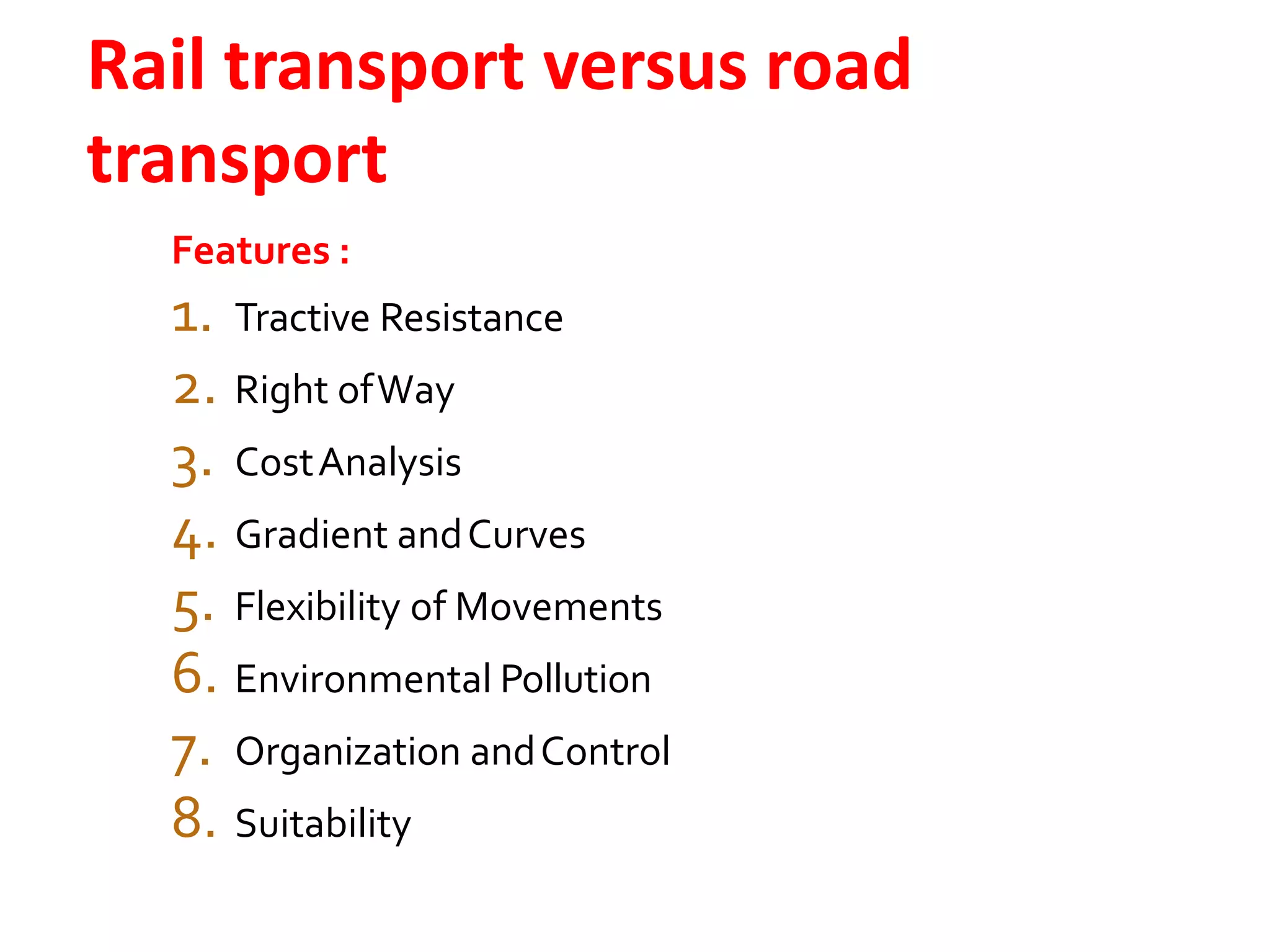 Rail transport versus road
transport
Features :
1. Tractive Resistance
2. Right ofWay
3. CostAnalysis
4. Gradient andCurves
5. Flexibility of Movements
6. Environmental Pollution
7. Organization andControl
8. Suitability
 