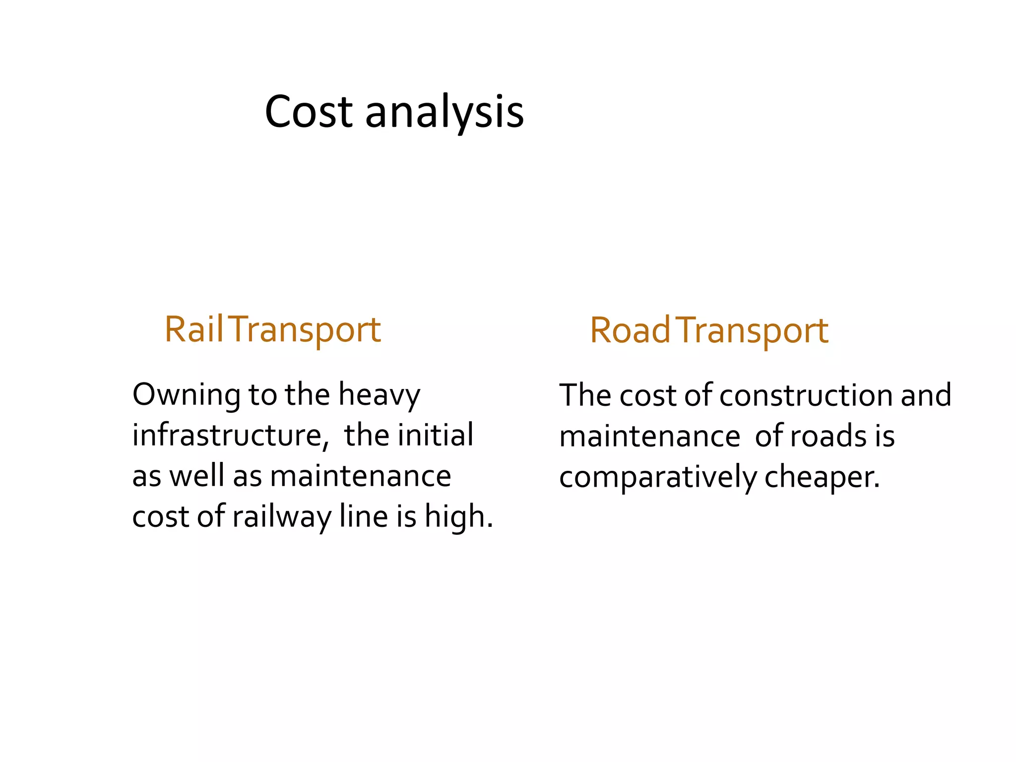 Cost analysis
RailTransport
Owning to the heavy
infrastructure, the initial
as well as maintenance
cost of railway line is high.
RoadTransport
The cost of construction and
maintenance of roads is
comparatively cheaper.
 