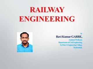RAILWAY
ENGINEERING
By
RaviKumarGARRE,
AssistantProfessor,
DepartmentofCivilEngineering,
St.Peter’sEngineeringCollege,
Hyderabad.
 