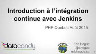 Introduction à l’intégration
continue avec Jenkins
PHP Québec Août 2015
Eric Hogue
@ehogue
erichogue.ca 1
 