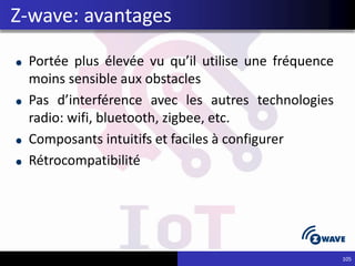 Portée plus élevée vu qu’il utilise une fréquence
moins sensible aux obstacles
Pas d’interférence avec les autres technologies
radio: wifi, bluetooth, zigbee, etc.
Composants intuitifs et faciles à configurer
Rétrocompatibilité
105
Z-wave: avantages
 