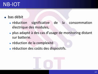 bas débit
réduction significative de la consommation
électrique des modules,
plus adapté à des cas d’usage de monitoring distant
sur batterie.
réduction de la complexité
réduction des coûts des dispositifs.
137
NB-IOT
 