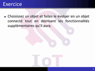 Choisissez un objet et faites le évoluer en un objet
connecté tout en décrivant les fonctionnalités
supplémentaires qu’il aura.
15
Exercice
 