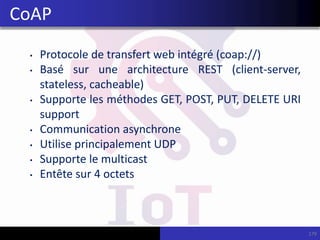 • Protocole de transfert web intégré (coap://)
• Basé sur une architecture REST (client-server,
stateless, cacheable)
• Supporte les méthodes GET, POST, PUT, DELETE URI
support
• Communication asynchrone
• Utilise principalement UDP
• Supporte le multicast
• Entête sur 4 octets
179
CoAP
 