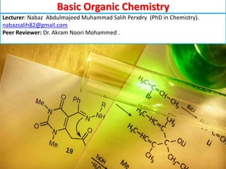 Basic Organic Chemistry. Lecturer: Dr.
Nabaz Abdulmajeed.
1
Basic Organic Chemistry
Lecturer: Nabaz Abdulmajeed Muhammad Salih Perxdry (PhD in Chemistry).
nabazsalih82@gmail.com
Peer Reviewer: Dr. Akram Noori Mohammed .
 