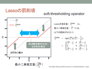 Lassoの罰則項
soft-thresholding operator
Hao Helen Zhang, Fall 2015 Lecture 12: Variable Selection - Lasso
Lassoの推定量（ ）と、
最小二乗推定量（ ）には、
以下の関係がなりたつ
λ
 