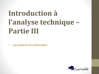 Introduction à
l’analyse technique –
Partie III
I. Les patterns de continuation
 