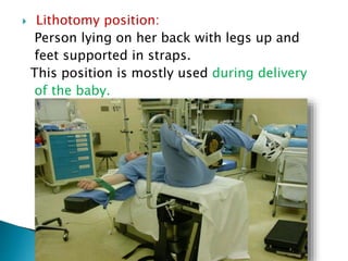  Lithotomy position:
Person lying on her back with legs up and
feet supported in straps.
This position is mostly used during delivery
of the baby.
 