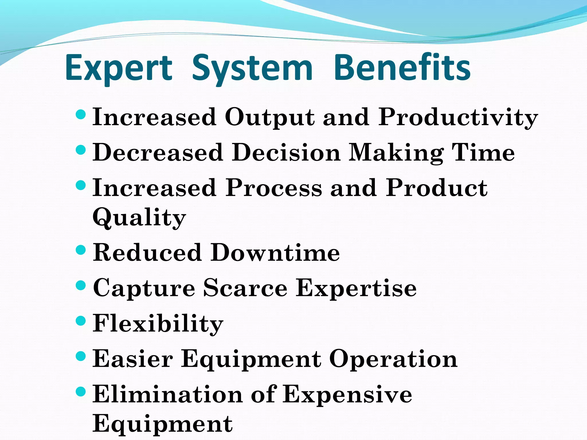 Expert System Benefits
Increased Output and Productivity
Decreased Decision Making Time
Increased Process and Product
Quality
Reduced Downtime
Capture Scarce Expertise
Flexibility
Easier Equipment Operation
Elimination of Expensive
Equipment
 