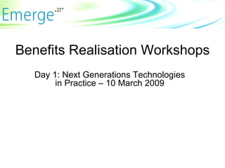 Benefits Realisation Workshops Day 1: Next Generations Technologies in Practice – 10 March 2009 