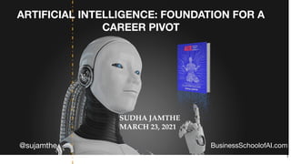 ARTIFICIAL INTELLIGENCE: FOUNDATION FOR A
CAREER PIVOT
@sujamthe BusinessSchoolofAI.com
SUDHA JAMTHE
MARCH 23, 2021
1
 